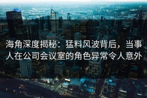 海角深度揭秘：猛料风波背后，当事人在公司会议室的角色异常令人意外