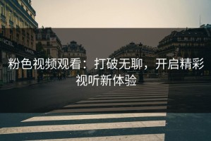 粉色视频观看：打破无聊，开启精彩视听新体验