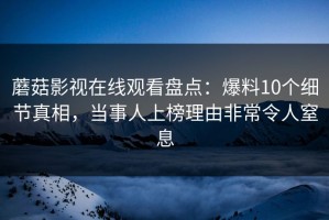蘑菇影视在线观看盘点：爆料10个细节真相，当事人上榜理由非常令人窒息