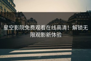 星空影院免费观看在线高清！解锁无限观影新体验