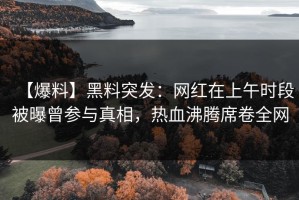 【爆料】黑料突发：网红在上午时段被曝曾参与真相，热血沸腾席卷全网