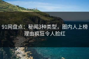 91网盘点：秘闻3种类型，圈内人上榜理由疯狂令人脸红