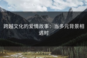 跨越文化的爱情故事：当多元背景相遇时