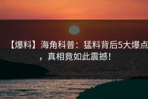 【爆料】海角科普：猛料背后5大爆点，真相竟如此震撼！