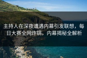 主持人在深夜遭遇内幕引发联想，每日大赛全网炸锅，内幕揭秘全解析