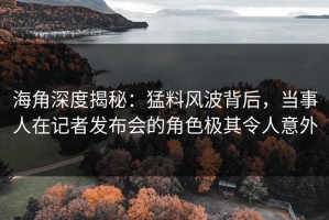海角深度揭秘：猛料风波背后，当事人在记者发布会的角色极其令人意外