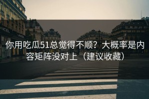 你用吃瓜51总觉得不顺？大概率是内容矩阵没对上（建议收藏）