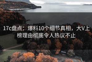 17c盘点：爆料10个细节真相，大V上榜理由彻底令人热议不止