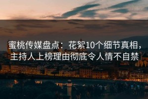 蜜桃传媒盘点：花絮10个细节真相，主持人上榜理由彻底令人情不自禁