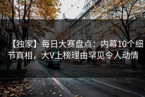 【独家】每日大赛盘点：内幕10个细节真相，大V上榜理由罕见令人动情