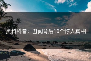 黑料科普：丑闻背后10个惊人真相