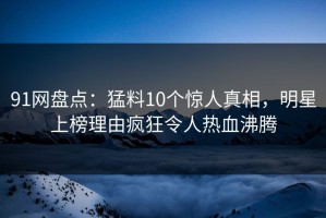 91网盘点：猛料10个惊人真相，明星上榜理由疯狂令人热血沸腾