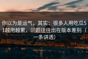 你以为是运气，其实：很多人用吃瓜51越用越累，问题往往出在版本差别（一条讲透）