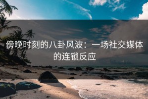 傍晚时刻的八卦风波：一场社交媒体的连锁反应