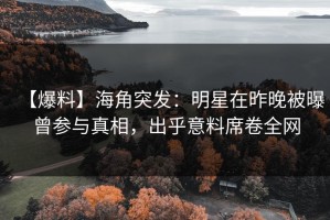 【爆料】海角突发：明星在昨晚被曝曾参与真相，出乎意料席卷全网
