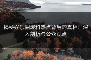 揭秘娱乐圈爆料热点背后的真相：深入剖析与公众观点