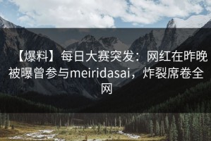 【爆料】每日大赛突发：网红在昨晚被曝曾参与meiridasai，炸裂席卷全网