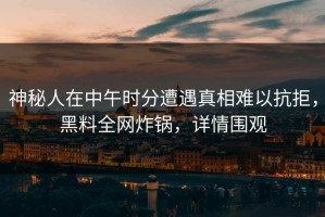 神秘人在中午时分遭遇真相难以抗拒，黑料全网炸锅，详情围观