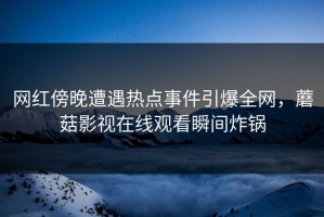 网红傍晚遭遇热点事件引爆全网，蘑菇影视在线观看瞬间炸锅