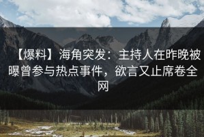 【爆料】海角突发：主持人在昨晚被曝曾参与热点事件，欲言又止席卷全网
