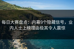 每日大赛盘点：内幕9个隐藏信号，业内人士上榜理由极其令人震惊