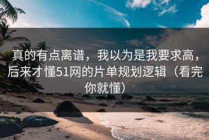 真的有点离谱，我以为是我要求高，后来才懂51网的片单规划逻辑（看完你就懂）
