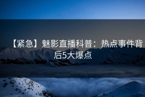 【紧急】魅影直播科普：热点事件背后5大爆点