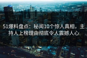 51爆料盘点：秘闻10个惊人真相，主持人上榜理由彻底令人震撼人心