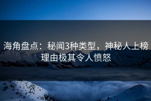 海角盘点：秘闻3种类型，神秘人上榜理由极其令人愤怒
