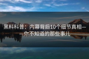 黑料科普：内幕背后10个细节真相——你不知道的那些事儿