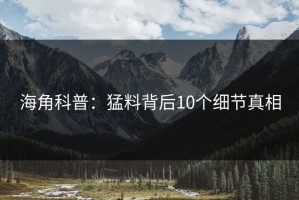海角科普：猛料背后10个细节真相