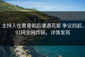 主持人在黄昏前后遭遇花絮 争议四起，91网全网炸锅，详情发现