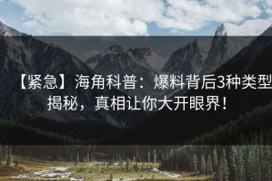 【紧急】海角科普：爆料背后3种类型揭秘，真相让你大开眼界！