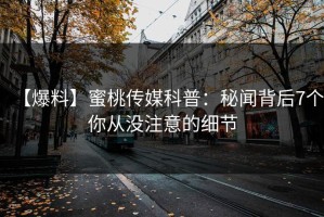 【爆料】蜜桃传媒科普：秘闻背后7个你从没注意的细节