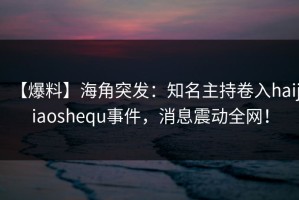 【爆料】海角突发：知名主持卷入haijiaoshequ事件，消息震动全网！