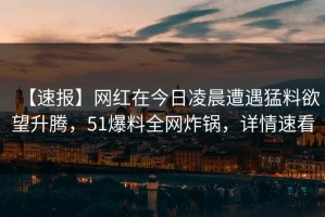【速报】网红在今日凌晨遭遇猛料欲望升腾，51爆料全网炸锅，详情速看