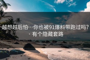 越想越后怕…你也被91爆料带跑过吗？ · 有个隐藏套路