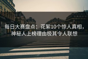 每日大赛盘点：花絮10个惊人真相，神秘人上榜理由极其令人联想