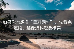 如果你也想搜“黑料网址”，先看完这段：越像爆料越要核实