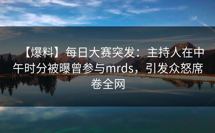 【爆料】每日大赛突发:主持人在中午时分被曝曾参与mrds,引发众怒席卷全网 【爆料】每日大赛突发:主持人在中午时分被曝曾参与mrds,引发众怒席卷全网