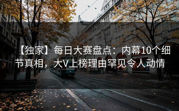 【独家】每日大赛盘点:内幕10个细节真相,大V上榜理由罕见令人动情 【独家】每日大赛盘点:内幕10个细节真相,大V上榜理由罕见令人动情