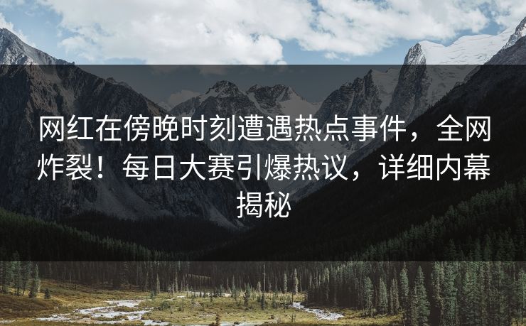 网红在傍晚时刻遭遇热点事件,全网炸裂!每日大赛引爆热议,详细内幕揭秘 网红在傍晚时刻遭遇热点事件,全网炸裂!每日大赛引爆热议,详细内幕揭秘