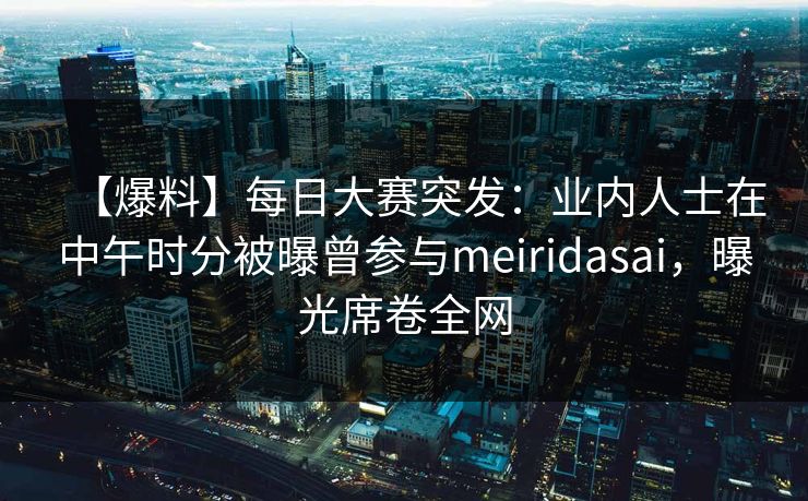 【爆料】每日大赛突发:业内人士在中午时分被曝曾参与meiridasai,曝光席卷全网 【爆料】每日大赛突发:业内人士在中午时分被曝曾参与meiridasai,曝光席卷全网
