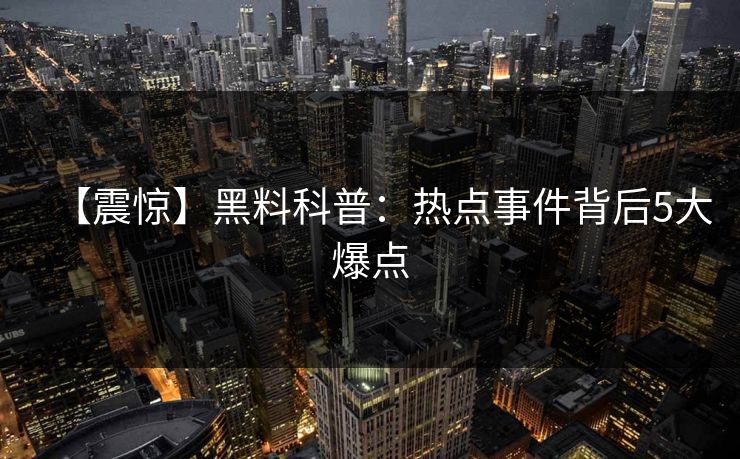 【震惊】黑料科普:热点事件背后5大爆点 【震惊】黑料科普:热点事件背后5大爆点