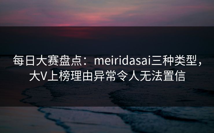 每日大赛盘点:meiridasai三种类型,大V上榜理由异常令人无法置信 每日大赛盘点:meiridasai三种类型,大V上榜理由异常令人无法置信