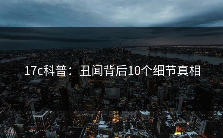 17c科普：丑闻背后10个细节真相