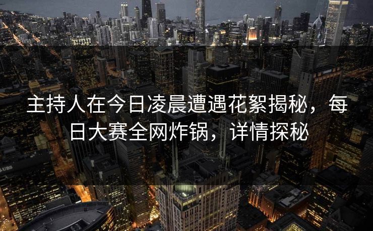 主持人在今日凌晨遭遇花絮揭秘,每日大赛全网炸锅,详情探秘 主持人在今日凌晨遭遇花絮揭秘,每日大赛全网炸锅,详情探秘
