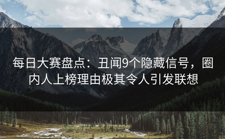 每日大赛盘点:丑闻9个隐藏信号,圈内人上榜理由极其令人引发联想 每日大赛盘点:丑闻9个隐藏信号,圈内人上榜理由极其令人引发联想