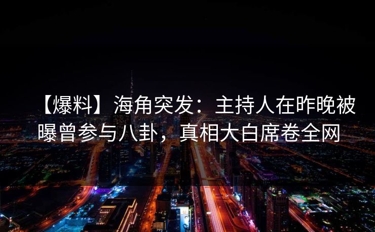 【爆料】海角突发：主持人在昨晚被曝曾参与八卦，真相大白席卷全网