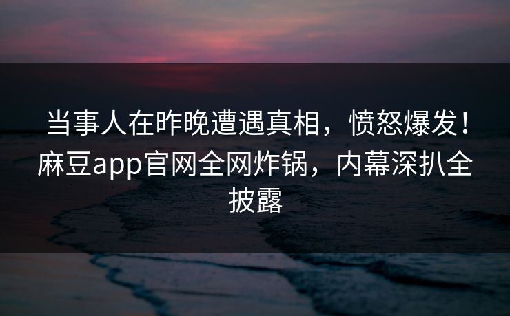 当事人在昨晚遭遇真相，愤怒爆发！麻豆app官网全网炸锅，内幕深扒全披露